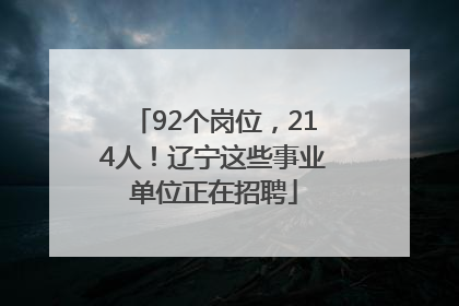 92个岗位，214人！辽宁这些事业单位正在招聘