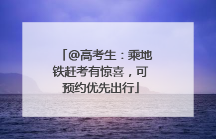 @高考生：乘地铁赶考有惊喜，可预约优先出行