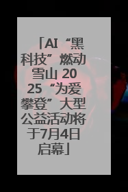 AI“黑科技”燃动雪山 2025“为爱攀登”大型公益活动将于7月4日启幕