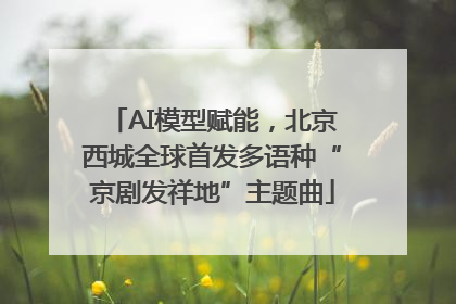 AI模型赋能，北京西城全球首发多语种“京剧发祥地”主题曲