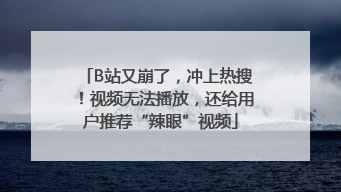 B站又崩了，冲上热搜！视频无法播放，还给用户推荐“辣眼”视频