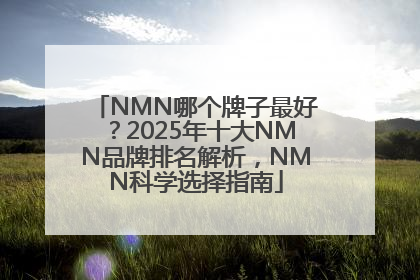 NMN哪个牌子最好？2025年十大NMN品牌排名解析，NMN科学选择指南