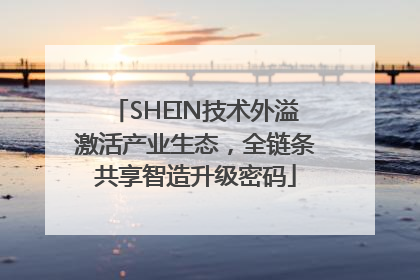 SHEIN技术外溢激活产业生态，全链条共享智造升级密码